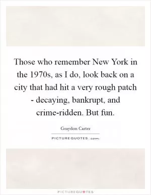 Those who remember New York in the 1970s, as I do, look back on a city that had hit a very rough patch - decaying, bankrupt, and crime-ridden. But fun Picture Quote #1