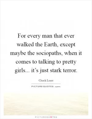 For every man that ever walked the Earth, except maybe the sociopaths, when it comes to talking to pretty girls... it’s just stark terror Picture Quote #1