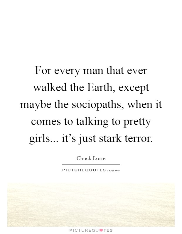 For every man that ever walked the Earth, except maybe the sociopaths, when it comes to talking to pretty girls... it's just stark terror Picture Quote #1