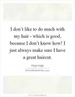 I don’t like to do much with my hair - which is good, because I don’t know how! I just always make sure I have a great haircut Picture Quote #1