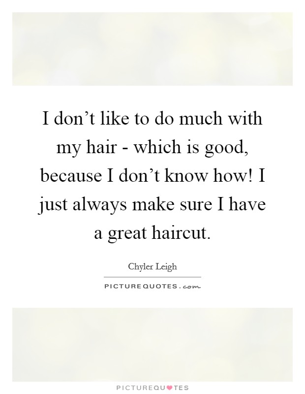 I don't like to do much with my hair - which is good, because I don't know how! I just always make sure I have a great haircut Picture Quote #1