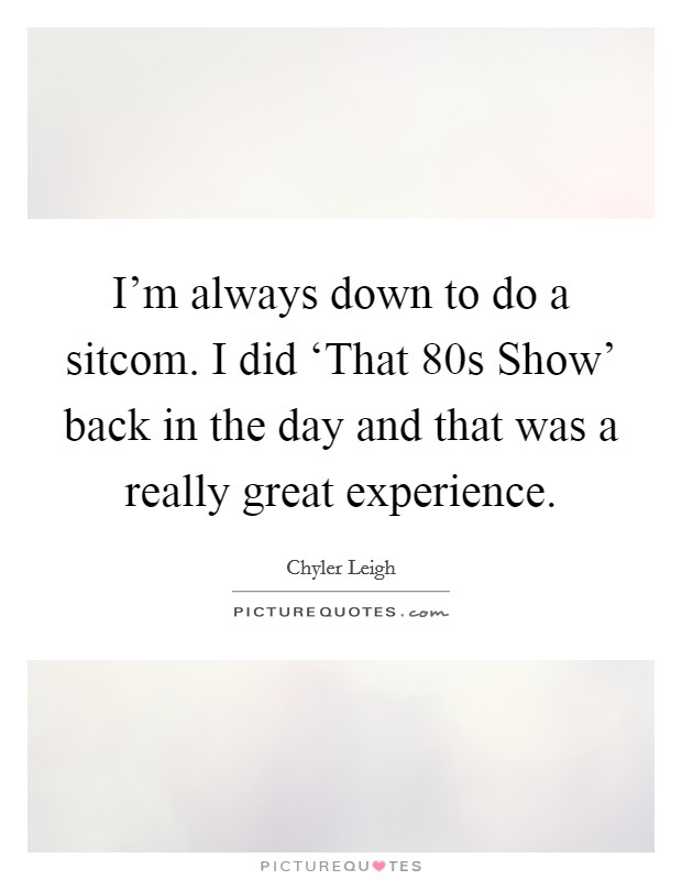 I'm always down to do a sitcom. I did ‘That  80s Show' back in the day and that was a really great experience Picture Quote #1