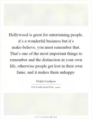 Hollywood is great for entertaining people, it’s a wonderful business but it’s make-believe, you must remember that. That’s one of the most important things to remember and the distinction in your own life, otherwise people get lost in their own fame, and it makes them unhappy Picture Quote #1