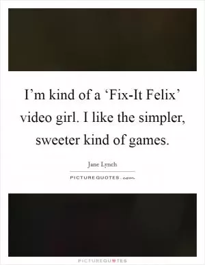 I’m kind of a ‘Fix-It Felix’ video girl. I like the simpler, sweeter kind of games Picture Quote #1
