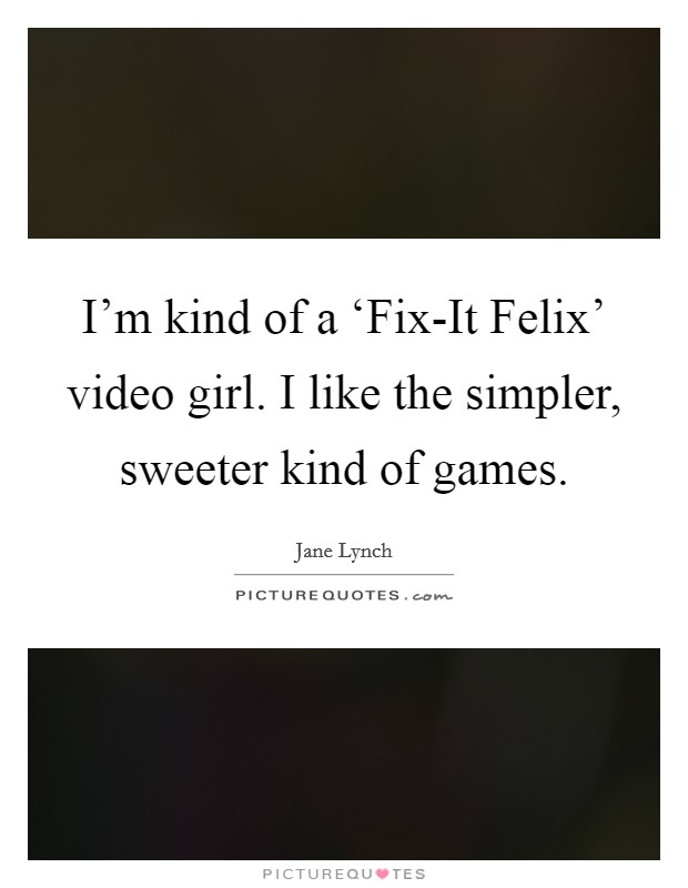I'm kind of a ‘Fix-It Felix' video girl. I like the simpler, sweeter kind of games Picture Quote #1