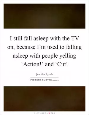 I still fall asleep with the TV on, because I’m used to falling asleep with people yelling ‘Action!’ and ‘Cut! Picture Quote #1