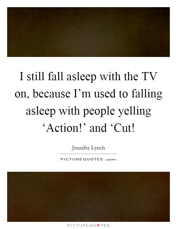 I still fall asleep with the TV on, because I'm used to falling asleep with people yelling ‘Action!' and ‘Cut! Picture Quote #1