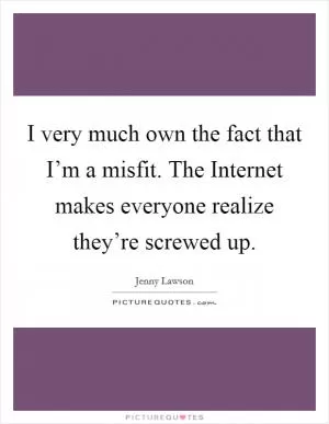 I very much own the fact that I’m a misfit. The Internet makes everyone realize they’re screwed up Picture Quote #1