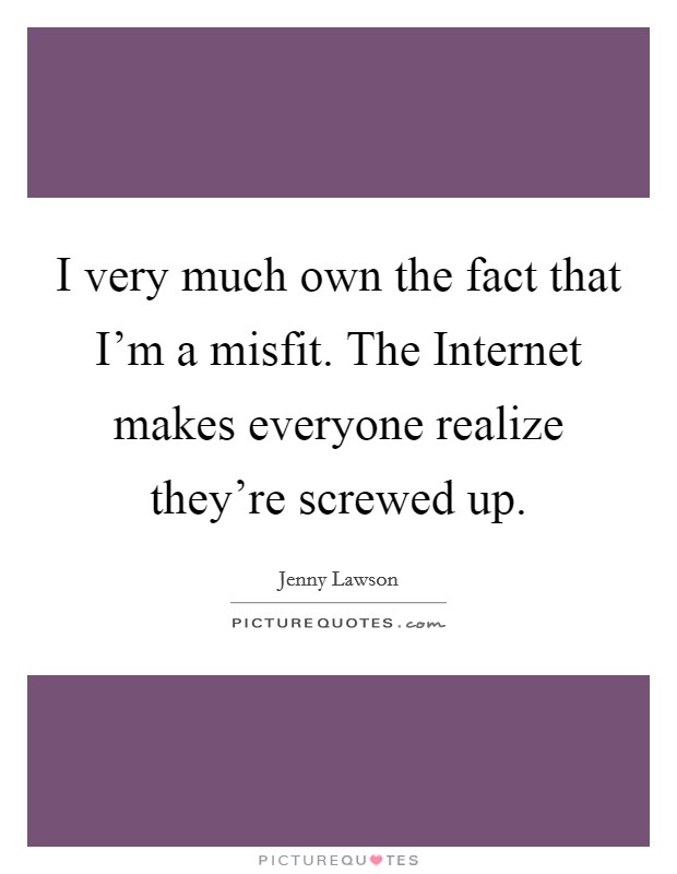 I very much own the fact that I'm a misfit. The Internet makes everyone realize they're screwed up Picture Quote #1