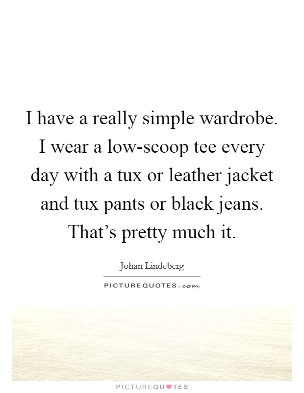 I have a really simple wardrobe. I wear a low-scoop tee every day with a tux or leather jacket and tux pants or black jeans. That's pretty much it Picture Quote #1
