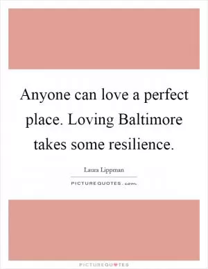 Anyone can love a perfect place. Loving Baltimore takes some resilience Picture Quote #1