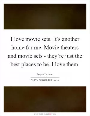 I love movie sets. It’s another home for me. Movie theaters and movie sets - they’re just the best places to be. I love them Picture Quote #1