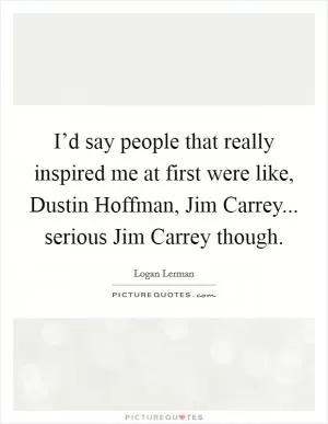 I’d say people that really inspired me at first were like, Dustin Hoffman, Jim Carrey... serious Jim Carrey though Picture Quote #1