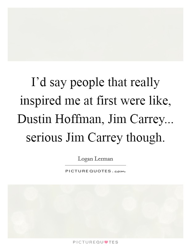 I'd say people that really inspired me at first were like, Dustin Hoffman, Jim Carrey... serious Jim Carrey though Picture Quote #1