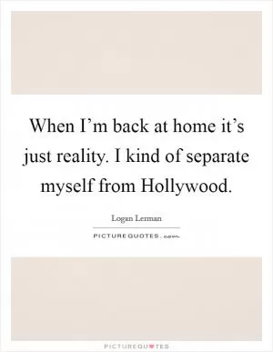 When I’m back at home it’s just reality. I kind of separate myself from Hollywood Picture Quote #1