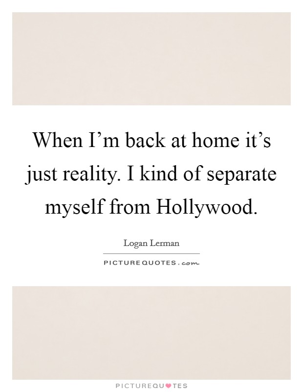When I'm back at home it's just reality. I kind of separate myself from Hollywood Picture Quote #1