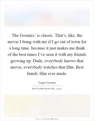 The Goonies’ is classic. That’s, like, the movie I bring with me if I go out of town for a long time, because it just makes me think of the best times I’ve seen it with my friends growing up. Dude, everybody knows that movie, everybody watches that film. Best family film ever made Picture Quote #1