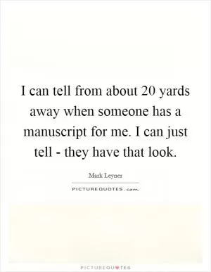 I can tell from about 20 yards away when someone has a manuscript for me. I can just tell - they have that look Picture Quote #1