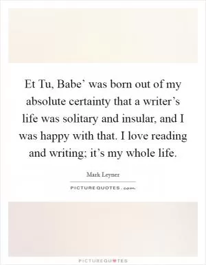 Et Tu, Babe’ was born out of my absolute certainty that a writer’s life was solitary and insular, and I was happy with that. I love reading and writing; it’s my whole life Picture Quote #1