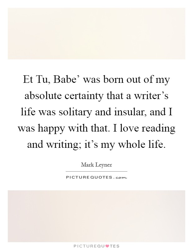 Et Tu, Babe' was born out of my absolute certainty that a writer's life was solitary and insular, and I was happy with that. I love reading and writing; it's my whole life Picture Quote #1