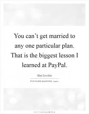 You can’t get married to any one particular plan. That is the biggest lesson I learned at PayPal Picture Quote #1