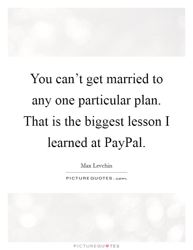 You can't get married to any one particular plan. That is the biggest lesson I learned at PayPal Picture Quote #1