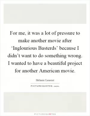 For me, it was a lot of pressure to make another movie after ‘Inglourious Basterds’ because I didn’t want to do something wrong. I wanted to have a beautiful project for another American movie Picture Quote #1