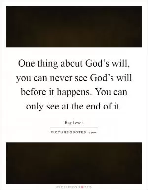 One thing about God’s will, you can never see God’s will before it happens. You can only see at the end of it Picture Quote #1