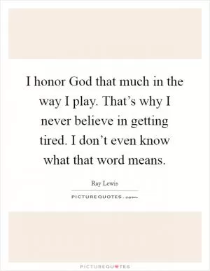 I honor God that much in the way I play. That’s why I never believe in getting tired. I don’t even know what that word means Picture Quote #1
