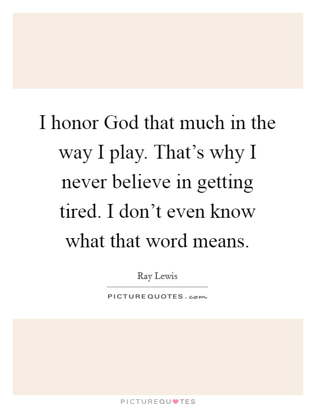 I honor God that much in the way I play. That's why I never believe in getting tired. I don't even know what that word means Picture Quote #1