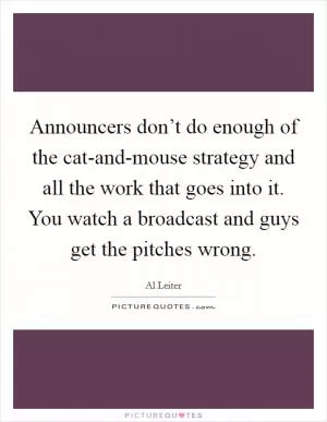 Announcers don’t do enough of the cat-and-mouse strategy and all the work that goes into it. You watch a broadcast and guys get the pitches wrong Picture Quote #1