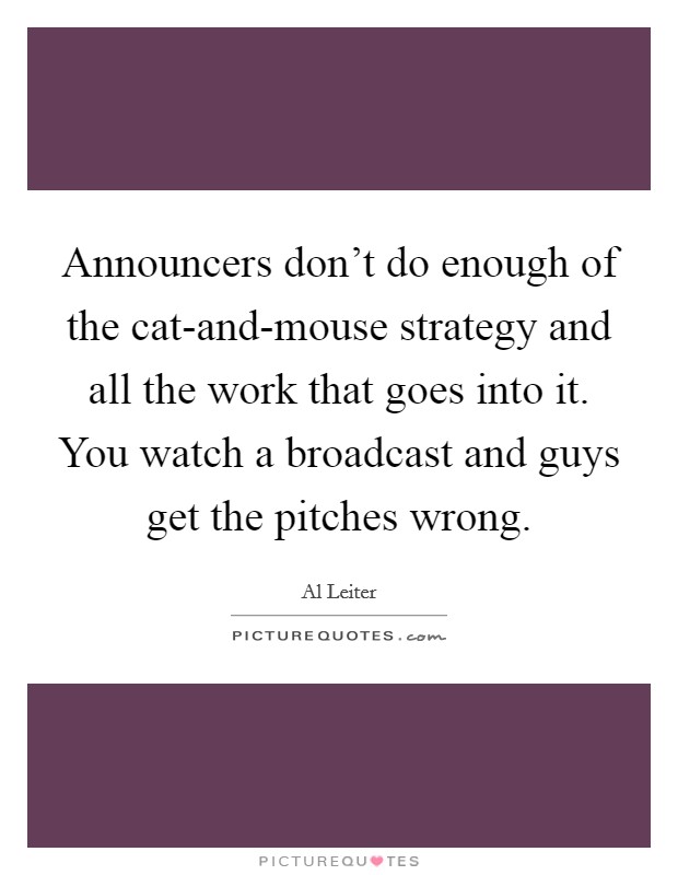 Announcers don't do enough of the cat-and-mouse strategy and all the work that goes into it. You watch a broadcast and guys get the pitches wrong Picture Quote #1