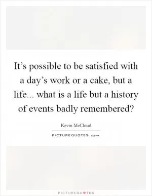 It’s possible to be satisfied with a day’s work or a cake, but a life... what is a life but a history of events badly remembered? Picture Quote #1