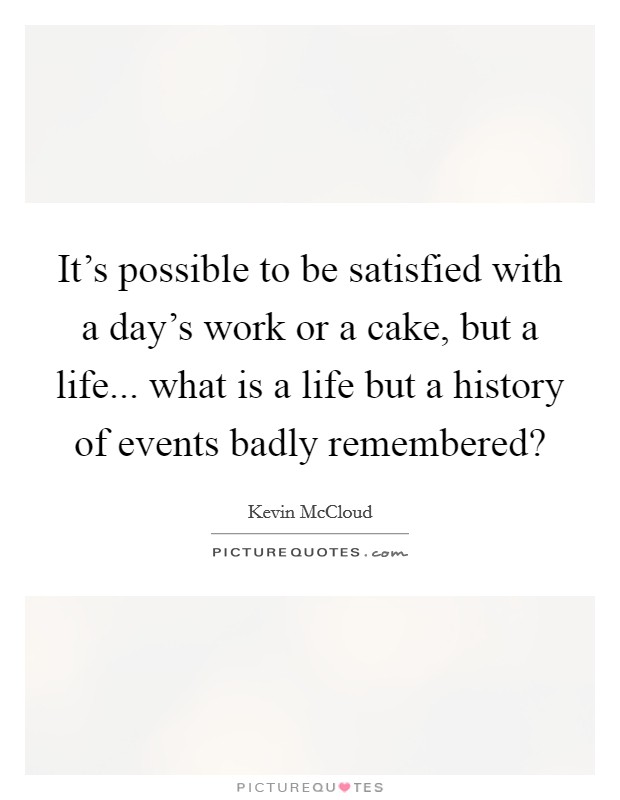 It's possible to be satisfied with a day's work or a cake, but a life... what is a life but a history of events badly remembered? Picture Quote #1