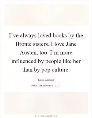 I’ve always loved books by the Bronte sisters. I love Jane Austen, too. I’m more influenced by people like her than by pop culture Picture Quote #1