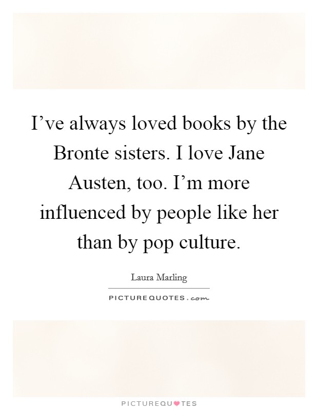 I've always loved books by the Bronte sisters. I love Jane Austen, too. I'm more influenced by people like her than by pop culture Picture Quote #1