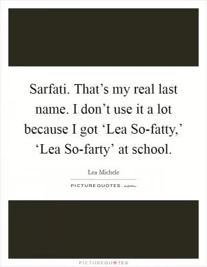 Sarfati. That’s my real last name. I don’t use it a lot because I got ‘Lea So-fatty,’ ‘Lea So-farty’ at school Picture Quote #1