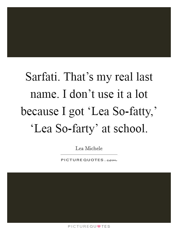 Sarfati. That's my real last name. I don't use it a lot because I got ‘Lea So-fatty,' ‘Lea So-farty' at school Picture Quote #1