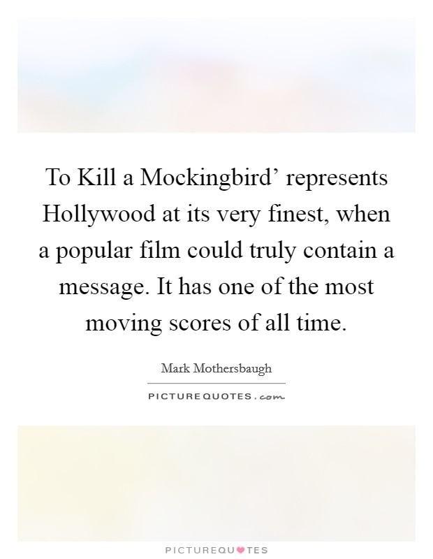To Kill a Mockingbird' represents Hollywood at its very finest, when a popular film could truly contain a message. It has one of the most moving scores of all time Picture Quote #1