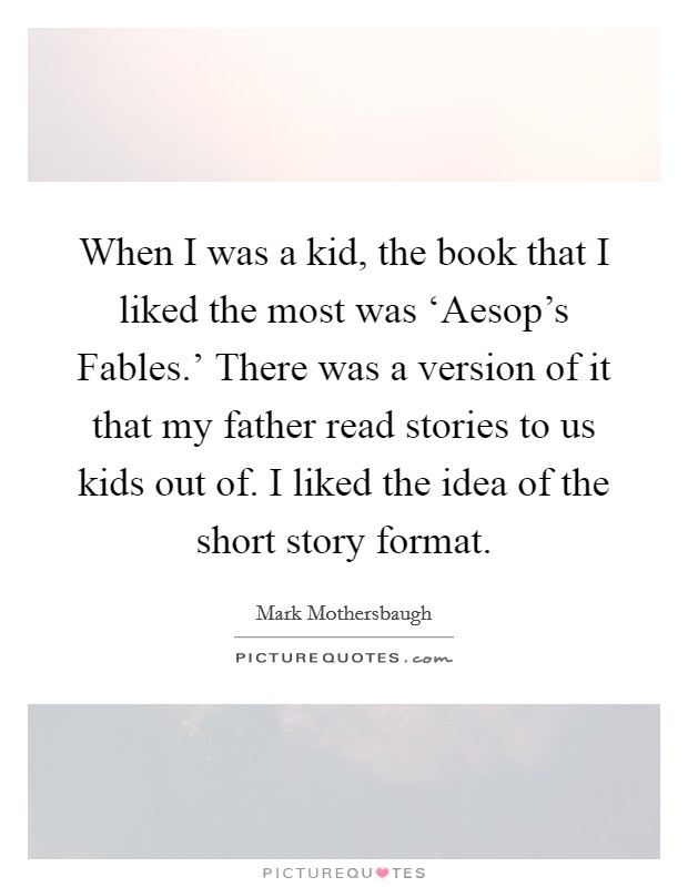 When I was a kid, the book that I liked the most was ‘Aesop's Fables.' There was a version of it that my father read stories to us kids out of. I liked the idea of the short story format Picture Quote #1