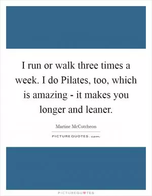 I run or walk three times a week. I do Pilates, too, which is amazing - it makes you longer and leaner Picture Quote #1