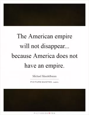 The American empire will not disappear... because America does not have an empire Picture Quote #1