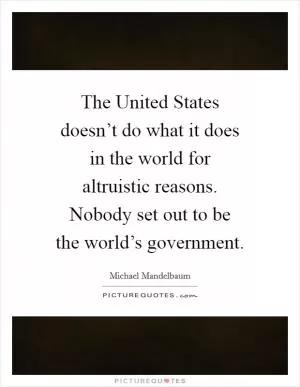 The United States doesn’t do what it does in the world for altruistic reasons. Nobody set out to be the world’s government Picture Quote #1