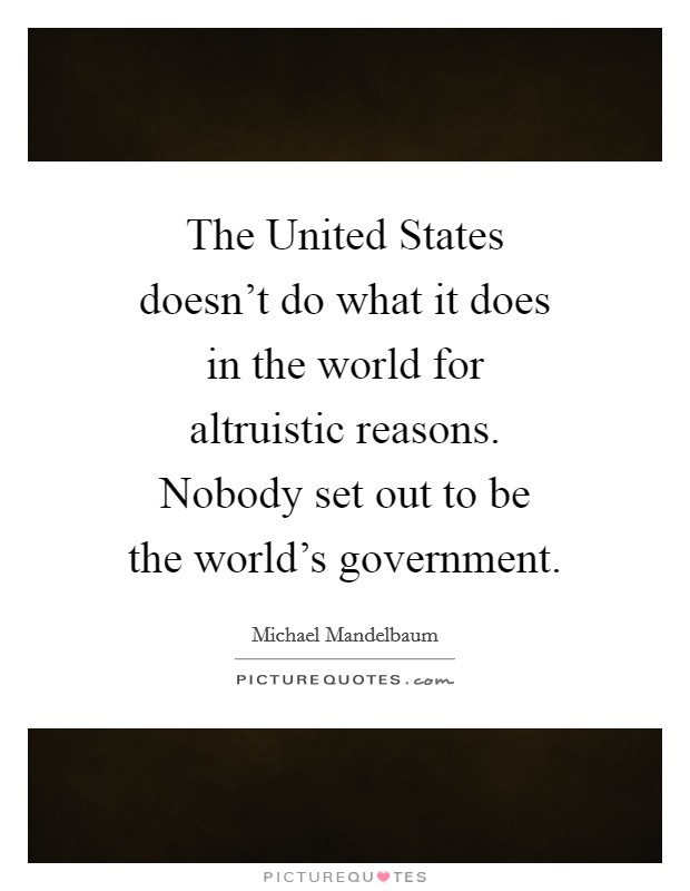 The United States doesn't do what it does in the world for altruistic reasons. Nobody set out to be the world's government Picture Quote #1
