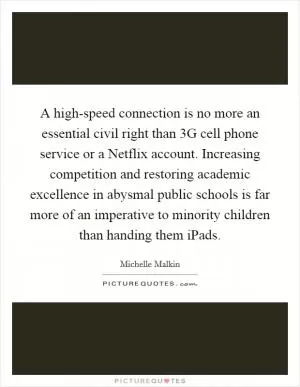 A high-speed connection is no more an essential civil right than 3G cell phone service or a Netflix account. Increasing competition and restoring academic excellence in abysmal public schools is far more of an imperative to minority children than handing them iPads Picture Quote #1