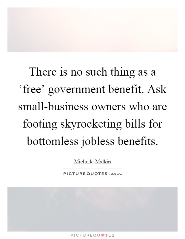 There is no such thing as a ‘free' government benefit. Ask small-business owners who are footing skyrocketing bills for bottomless jobless benefits Picture Quote #1