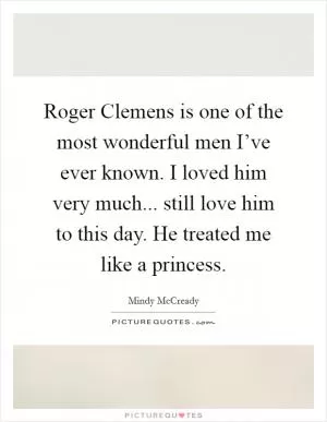 Roger Clemens is one of the most wonderful men I’ve ever known. I loved him very much... still love him to this day. He treated me like a princess Picture Quote #1