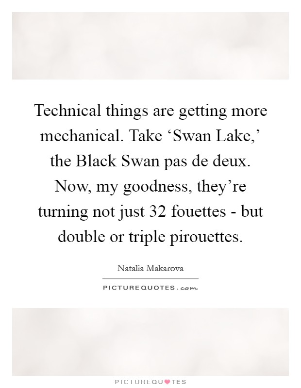 Technical things are getting more mechanical. Take ‘Swan Lake,' the Black Swan pas de deux. Now, my goodness, they're turning not just 32 fouettes - but double or triple pirouettes Picture Quote #1