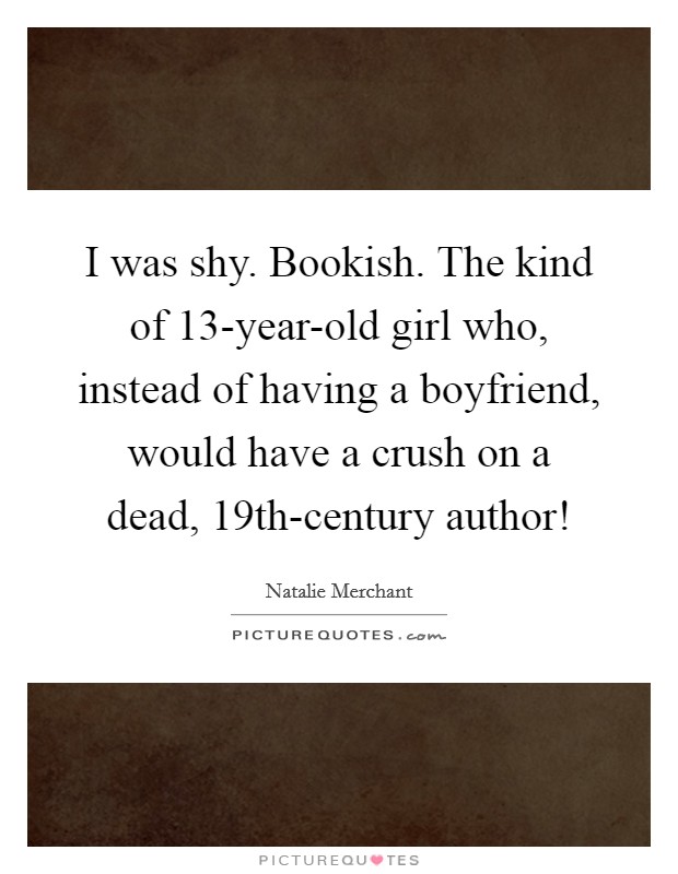 I was shy. Bookish. The kind of 13-year-old girl who, instead of having a boyfriend, would have a crush on a dead, 19th-century author! Picture Quote #1