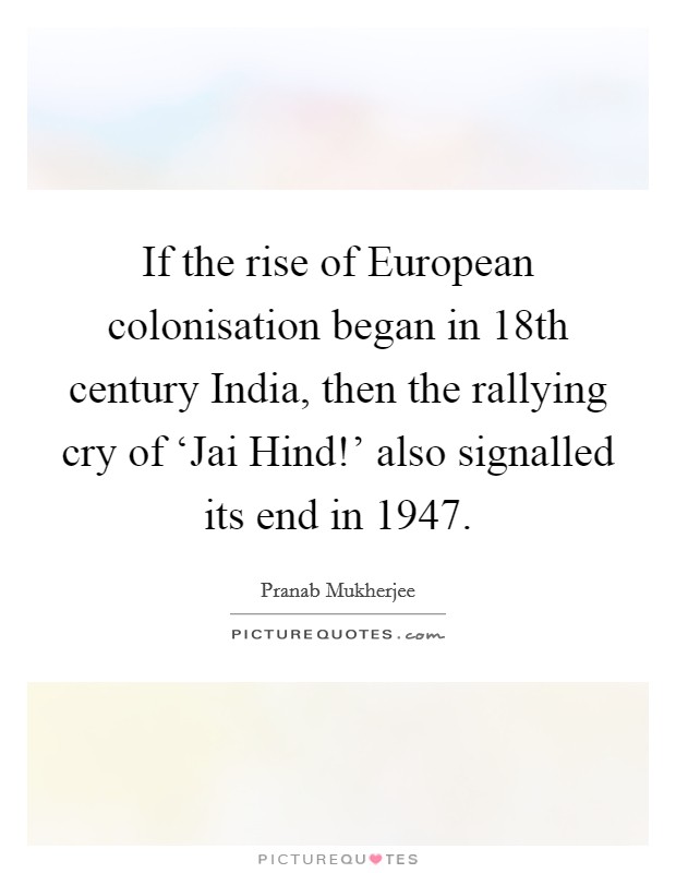 If the rise of European colonisation began in 18th century India, then the rallying cry of ‘Jai Hind!' also signalled its end in 1947 Picture Quote #1
